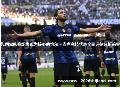 以国家队赛场表现为核心的恰尔汗奥卢竞技状态全面评估分析前景 以国家队赛场表现为核心的恰尔汗奥卢竞技状态全面评估分析前景