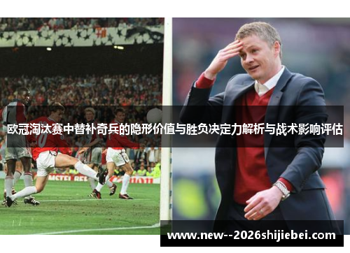 欧冠淘汰赛中替补奇兵的隐形价值与胜负决定力解析与战术影响评估 欧冠淘汰赛中替补奇兵的隐形价值与胜负决定力解析与战术影响评估