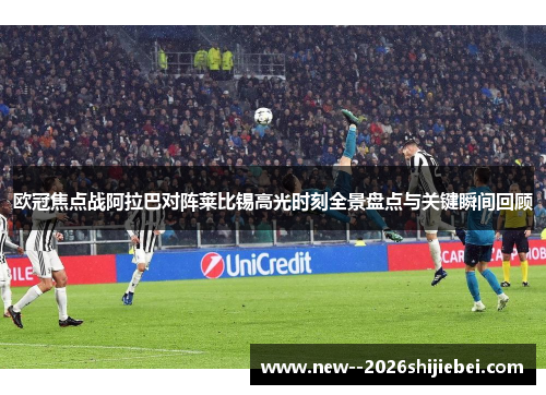 欧冠焦点战阿拉巴对阵莱比锡高光时刻全景盘点与关键瞬间回顾