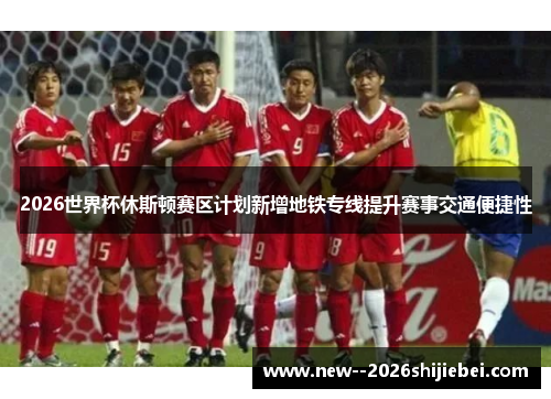2026世界杯休斯顿赛区计划新增地铁专线提升赛事交通便捷性 2026世界杯休斯顿赛区计划新增地铁专线提升赛事交通便捷性