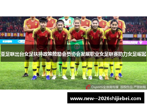 亚足联出台女足扶持政策鼓励会员协会发展职业女足联赛助力女足崛起 亚足联出台女足扶持政策鼓励会员协会发展职业女足联赛助力女足崛起