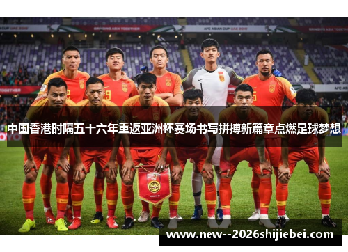 中国香港时隔五十六年重返亚洲杯赛场书写拼搏新篇章点燃足球梦想 中国香港时隔五十六年重返亚洲杯赛场书写拼搏新篇章点燃足球梦想