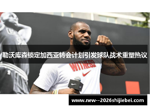 勒沃库森锁定加西亚转会计划引发球队战术重塑热议