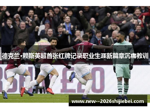 德克兰·赖斯英超首张红牌记录职业生涯新篇章沉痛教训 德克兰·赖斯英超首张红牌记录职业生涯新篇章沉痛教训