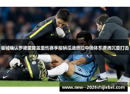 曼城确认罗德里膝盖重伤赛季报销瓜迪奥拉中场体系遭遇沉重打击 曼城确认罗德里膝盖重伤赛季报销瓜迪奥拉中场体系遭遇沉重打击