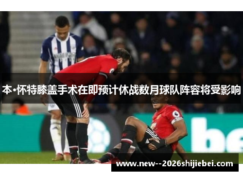 本·怀特膝盖手术在即预计休战数月球队阵容将受影响