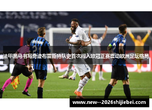 法甲黑马书写奇迹布雷斯特队史首次闯入欧冠正赛震动欧洲足坛格局