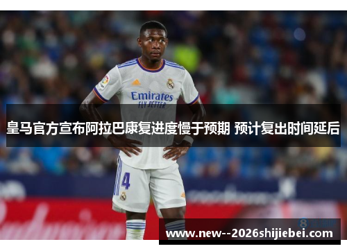 皇马官方宣布阿拉巴康复进度慢于预期 预计复出时间延后