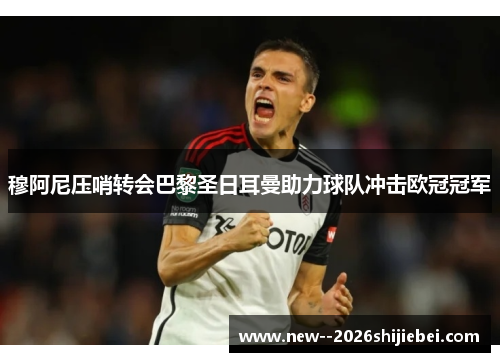 穆阿尼压哨转会巴黎圣日耳曼助力球队冲击欧冠冠军 穆阿尼压哨转会巴黎圣日耳曼助力球队冲击欧冠冠军