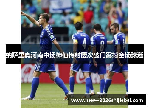 纳萨里奥河南中场神仙传射屡次破门震撼全场球迷 纳萨里奥河南中场神仙传射屡次破门震撼全场球迷