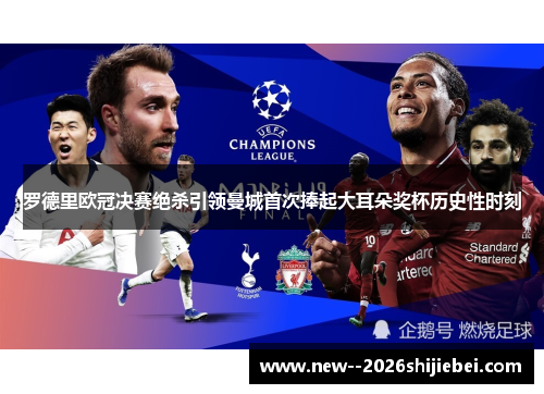 罗德里欧冠决赛绝杀引领曼城首次捧起大耳朵奖杯历史性时刻