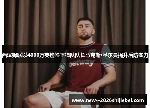 西汉姆联以4000万英镑签下狼队队长马克斯·基尔曼提升后防实力 西汉姆联以4000万英镑签下狼队队长马克斯·基尔曼提升后防实力