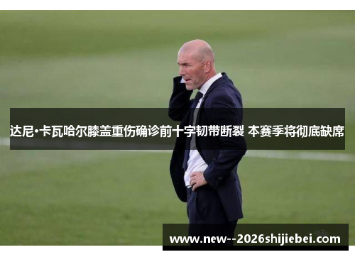 达尼·卡瓦哈尔膝盖重伤确诊前十字韧带断裂 本赛季将彻底缺席 达尼·卡瓦哈尔膝盖重伤确诊前十字韧带断裂 本赛季将彻底缺席