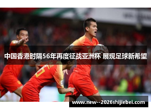 中国香港时隔56年再度征战亚洲杯 展现足球新希望