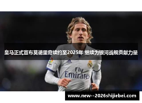 皇马正式宣布莫德里奇续约至2025年 继续为银河战舰贡献力量 皇马正式宣布莫德里奇续约至2025年 继续为银河战舰贡献力量