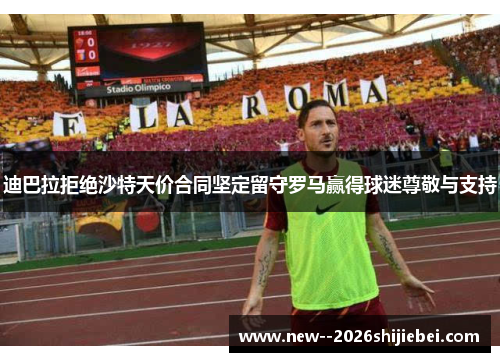 迪巴拉拒绝沙特天价合同坚定留守罗马赢得球迷尊敬与支持 迪巴拉拒绝沙特天价合同坚定留守罗马赢得球迷尊敬与支持