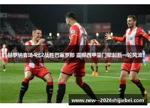 赫罗纳客场4比2战胜巴塞罗那 震撼西甲豪门掀起新一轮风波 赫罗纳客场4比2战胜巴塞罗那 震撼西甲豪门掀起新一轮风波