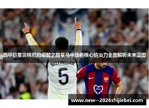 西甲巨星贝林厄姆崛起之路皇马中场新核心统治力全面解析未来蓝图 西甲巨星贝林厄姆崛起之路皇马中场新核心统治力全面解析未来蓝图
