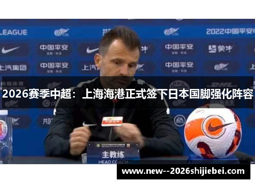 2026赛季中超:上海海港正式签下日本国脚强化阵容 2026赛季中超:上海海港正式签下日本国脚强化阵容