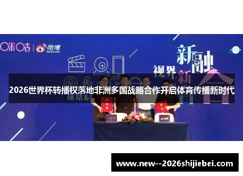 2026世界杯转播权落地非洲多国战略合作开启体育传播新时代 2026世界杯转播权落地非洲多国战略合作开启体育传播新时代