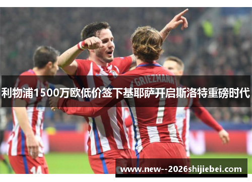 利物浦1500万欧低价签下基耶萨开启斯洛特重磅时代 利物浦1500万欧低价签下基耶萨开启斯洛特重磅时代