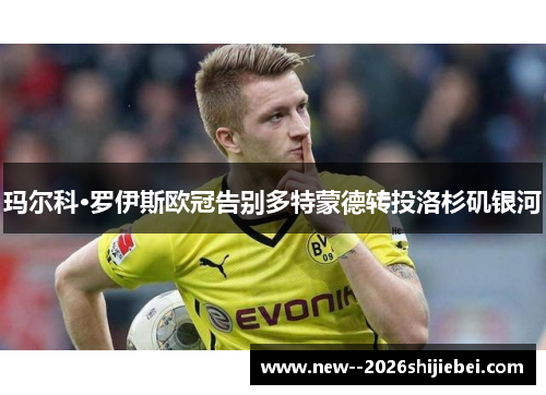 玛尔科·罗伊斯欧冠告别多特蒙德转投洛杉矶银河 玛尔科·罗伊斯欧冠告别多特蒙德转投洛杉矶银河