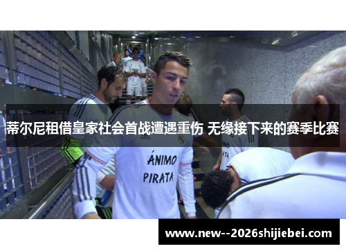 蒂尔尼租借皇家社会首战遭遇重伤 无缘接下来的赛季比赛 蒂尔尼租借皇家社会首战遭遇重伤 无缘接下来的赛季比赛