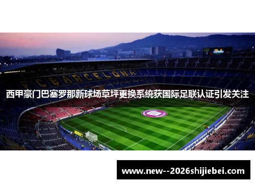 西甲豪门巴塞罗那新球场草坪更换系统获国际足联认证引发关注 西甲豪门巴塞罗那新球场草坪更换系统获国际足联认证引发关注