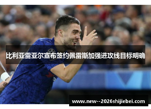 比利亚雷亚尔宣布签约佩雷斯加强进攻线目标明确 比利亚雷亚尔宣布签约佩雷斯加强进攻线目标明确