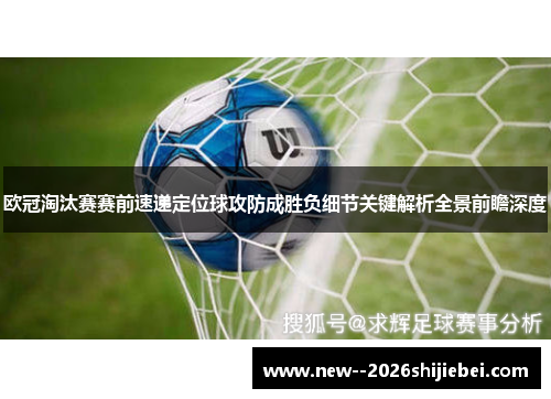 欧冠淘汰赛赛前速递定位球攻防成胜负细节关键解析全景前瞻深度 欧冠淘汰赛赛前速递定位球攻防成胜负细节关键解析全景前瞻深度