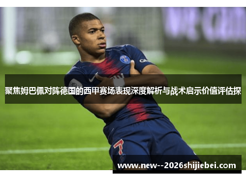 聚焦姆巴佩对阵德国的西甲赛场表现深度解析与战术启示价值评估探