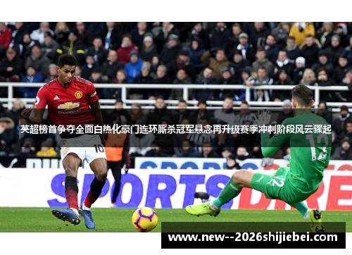 英超榜首争夺全面白热化豪门连环厮杀冠军悬念再升级赛季冲刺阶段风云骤起 英超榜首争夺全面白热化豪门连环厮杀冠军悬念再升级赛季冲刺阶段风云骤起